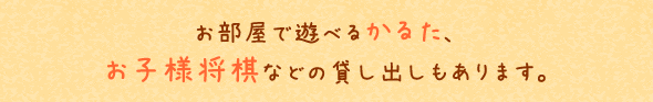 お部屋で遊べるかるた、お子様将棋などの貸し出しもあります。