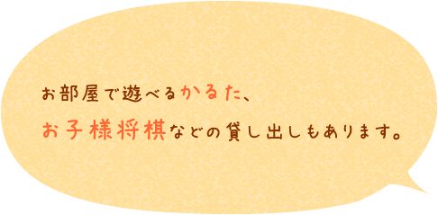 お部屋で遊べるかるた、お子様将棋などの貸し出しもあります。