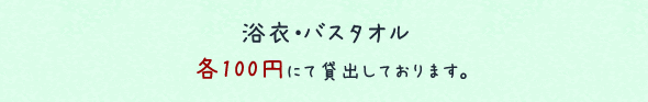 浴衣・バスタオル　各100円にて貸し出しております。